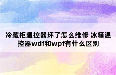 冷藏柜温控器坏了怎么维修 冰箱温控器wdf和wpf有什么区别